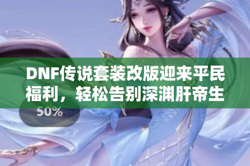 DNF传说套装改版迎来平民福利，轻松告别深渊肝帝生涯