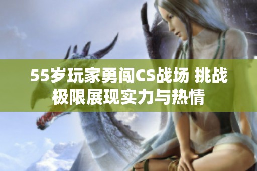55岁玩家勇闯CS战场 挑战极限展现实力与热情