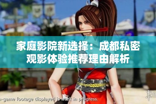 家庭影院新选择：成都私密观影体验推荐理由解析
