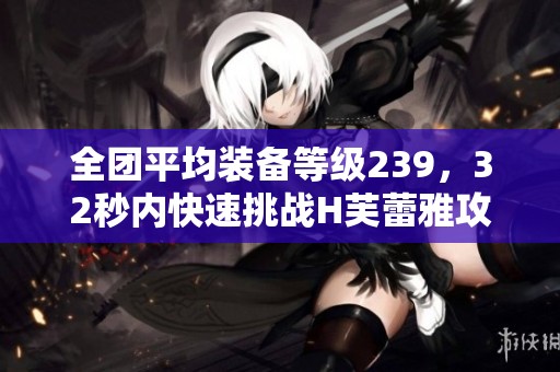 全团平均装备等级239，32秒内快速挑战H芙蕾雅攻略揭秘