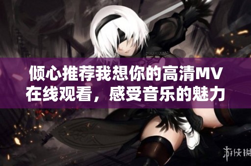倾心推荐我想你的高清MV在线观看，感受音乐的魅力与情感