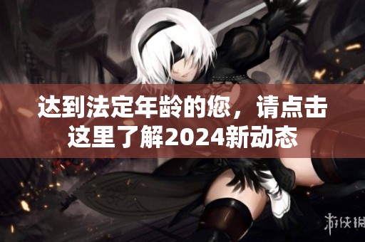 达到法定年龄的您，请点击这里了解2024新动态
