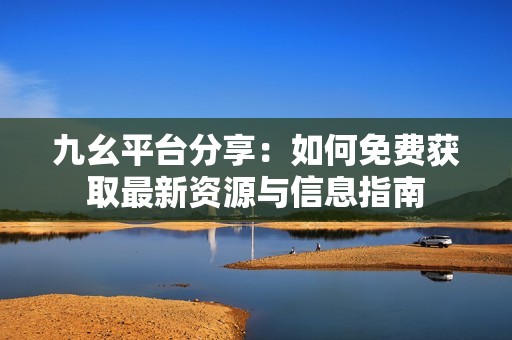 九幺平台分享：如何免费获取最新资源与信息指南