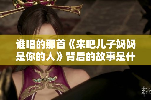 谁唱的那首《来吧儿子妈妈是你的人》背后的故事是什么