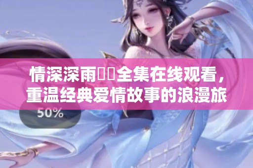 情深深雨濛濛全集在线观看，重温经典爱情故事的浪漫旅程