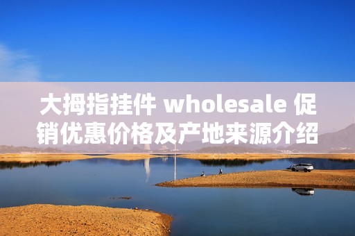 大拇指挂件 wholesale 促销优惠价格及产地来源介绍