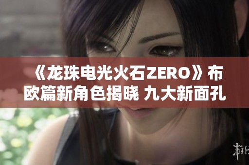 《龙珠电光火石ZERO》布欧篇新角色揭晓 九大新面孔闪耀登场