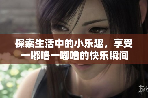 探索生活中的小乐趣，享受一嘟噜一嘟噜的快乐瞬间