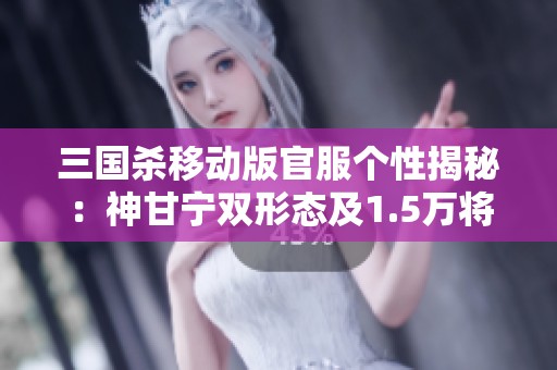 三国杀移动版官服个性揭秘：神甘宁双形态及1.5万将魂解析