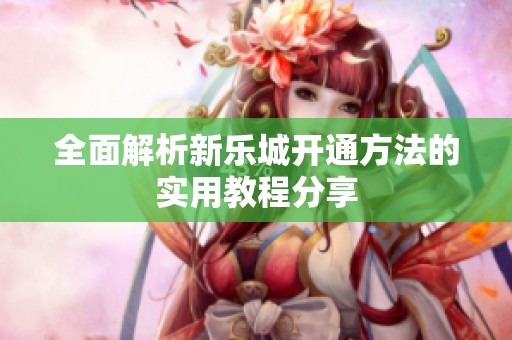 全面解析新乐城开通方法的实用教程分享