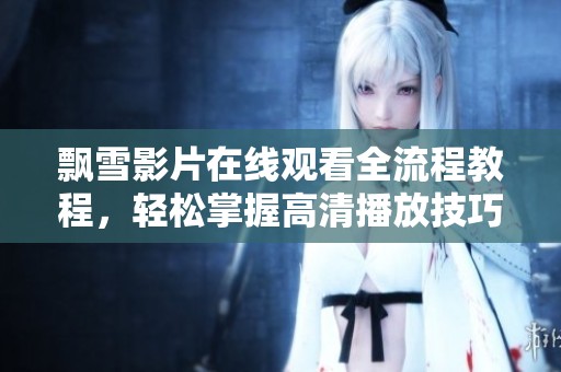 飘雪影片在线观看全流程教程，轻松掌握高清播放技巧