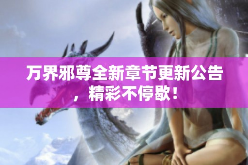 万界邪尊全新章节更新公告，精彩不停歇！