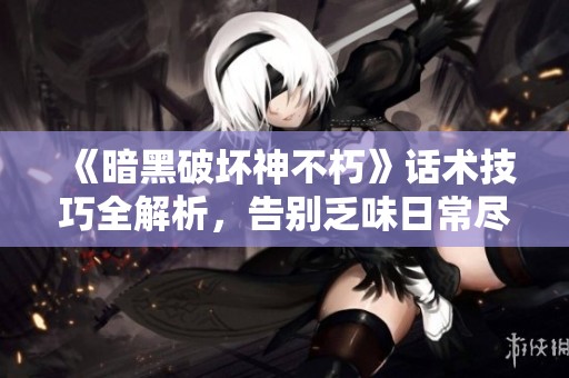 《暗黑破坏神不朽》话术技巧全解析，告别乏味日常尽享热血冒险