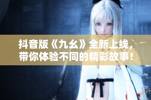 抖音版《九幺》全新上线，带你体验不同的精彩故事！