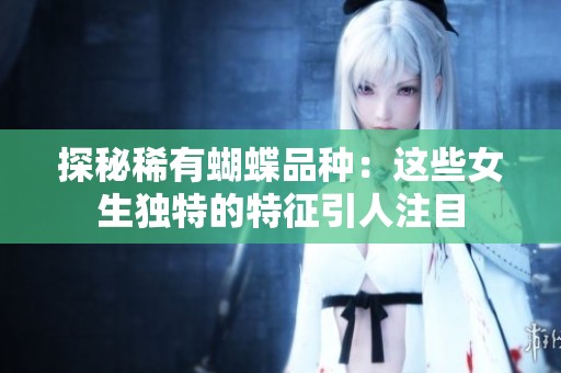 探秘稀有蝴蝶品种：这些女生独特的特征引人注目