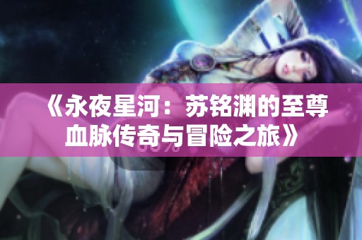 《永夜星河：苏铭渊的至尊血脉传奇与冒险之旅》