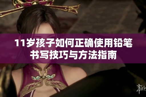 11岁孩子如何正确使用铅笔书写技巧与方法指南