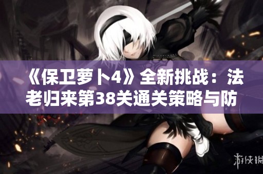 《保卫萝卜4》全新挑战：法老归来第38关通关策略与防御布局解析