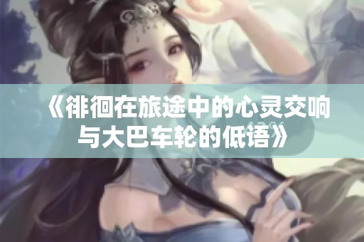 《徘徊在旅途中的心灵交响与大巴车轮的低语》