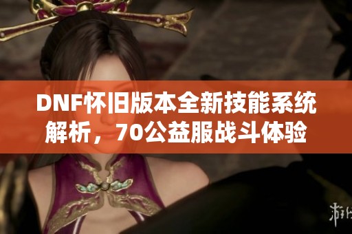 DNF怀旧版本全新技能系统解析，70公益服战斗体验大升级