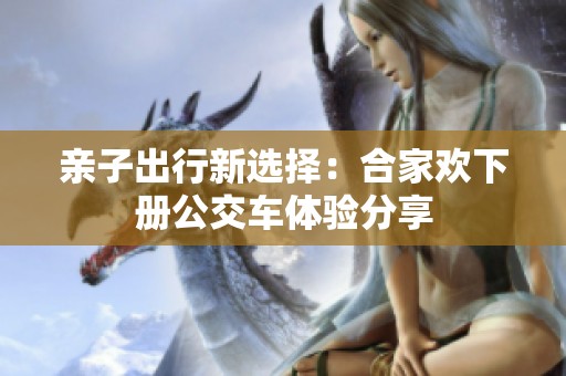 亲子出行新选择：合家欢下册公交车体验分享