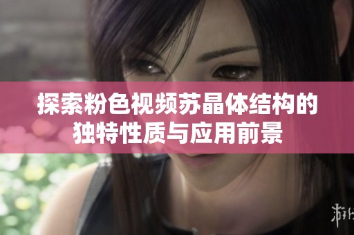 探索粉色视频苏晶体结构的独特性质与应用前景