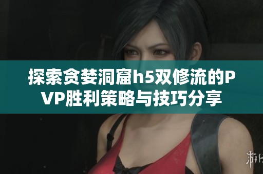 探索贪婪洞窟h5双修流的PVP胜利策略与技巧分享