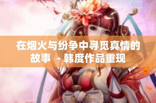 在烟火与纷争中寻觅真情的故事  - 韩度作品重现