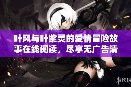 叶风与叶紫灵的爱情冒险故事在线阅读，尽享无广告清新体验
