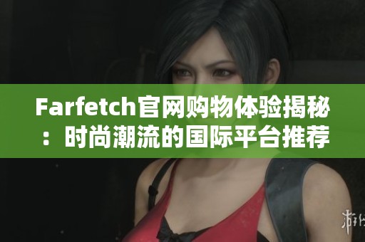 Farfetch官网购物体验揭秘：时尚潮流的国际平台推荐