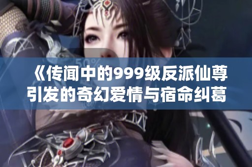《传闻中的999级反派仙尊引发的奇幻爱情与宿命纠葛》