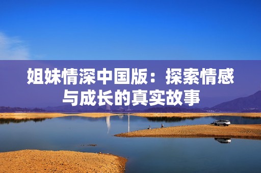 姐妹情深中国版：探索情感与成长的真实故事