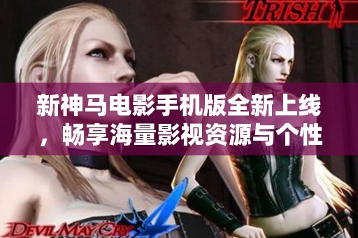 新神马电影手机版全新上线，畅享海量影视资源与个性推荐