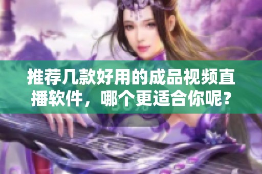 推荐几款好用的成品视频直播软件，哪个更适合你呢？