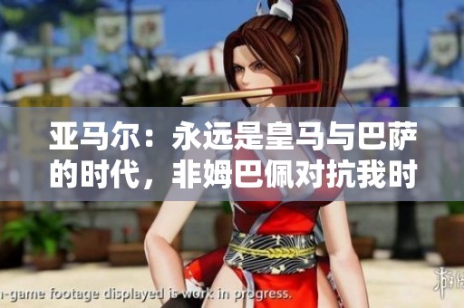 亚马尔：永远是皇马与巴萨的时代，非姆巴佩对抗我时代