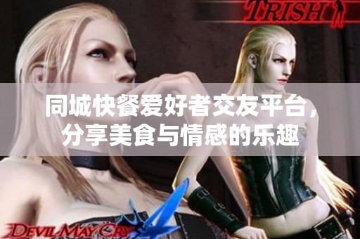同城快餐爱好者交友平台，分享美食与情感的乐趣