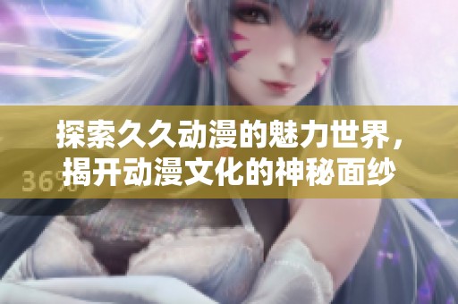 探索久久动漫的魅力世界，揭开动漫文化的神秘面纱