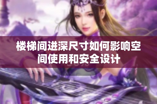 楼梯间进深尺寸如何影响空间使用和安全设计