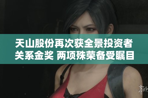 天山股份再次获全景投资者关系金奖 两项殊荣备受瞩目