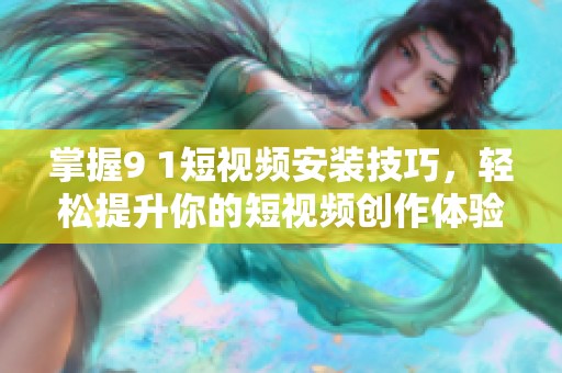 掌握9 1短视频安装技巧，轻松提升你的短视频创作体验