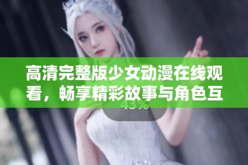 高清完整版少女动漫在线观看，畅享精彩故事与角色互动