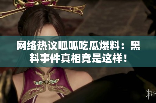 网络热议呱呱吃瓜爆料：黑料事件真相竟是这样！