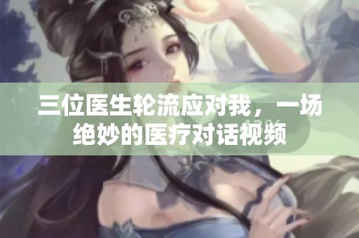 三位医生轮流应对我，一场绝妙的医疗对话视频