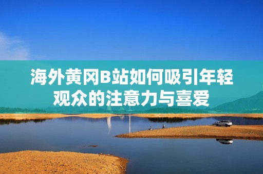 海外黄冈B站如何吸引年轻观众的注意力与喜爱