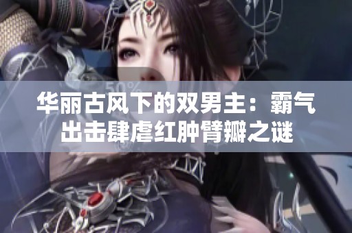 华丽古风下的双男主：霸气出击肆虐红肿臂瓣之谜