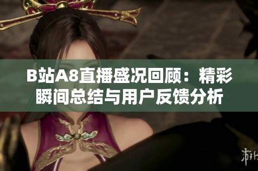 B站A8直播盛况回顾：精彩瞬间总结与用户反馈分析