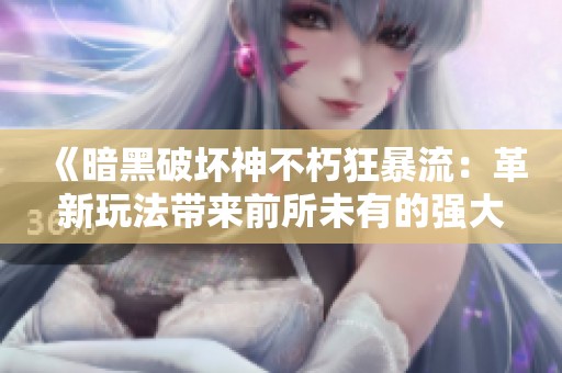 《暗黑破坏神不朽狂暴流：革新玩法带来前所未有的强大能力》