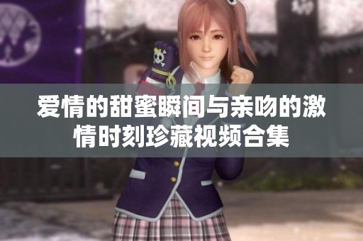 爱情的甜蜜瞬间与亲吻的激情时刻珍藏视频合集