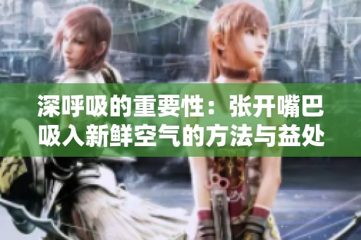 深呼吸的重要性：张开嘴巴吸入新鲜空气的方法与益处