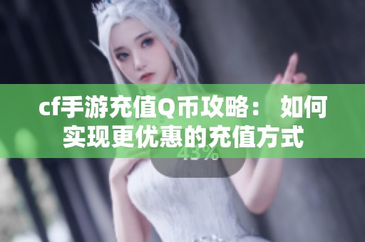 cf手游充值Q币攻略： 如何实现更优惠的充值方式